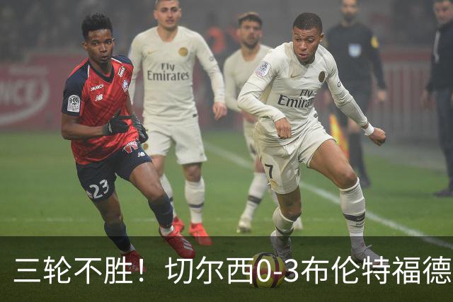 三轮不胜！切尔西0-3布伦特福德先赛掉第七 蓝军连续21场联赛丢球
